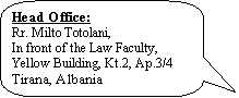 Rounded Rectangular Callout: Head Office: Rr. Milto Totolani, In front of the Law Faculty, Yellow Building, Kt.2, Ap.3/4Tirana, Albania       